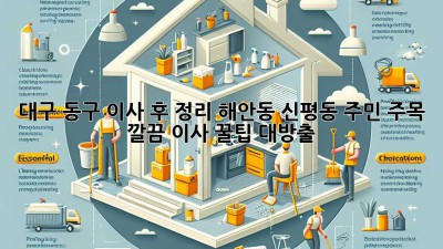 ✨ 대구 동구 이사 후 정리, 해안동 신평동 주민 주목! 깔끔 이사 꿀팁 대방출 🏡